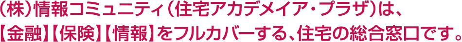 （株）情報コミュニティ（情報アカデメイア・プラザ）は、金融、保険、情報をフルカバーする住宅の総合窓口です。