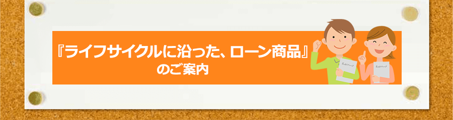 『ライフサイクルに沿った、ローン商品』のご案内